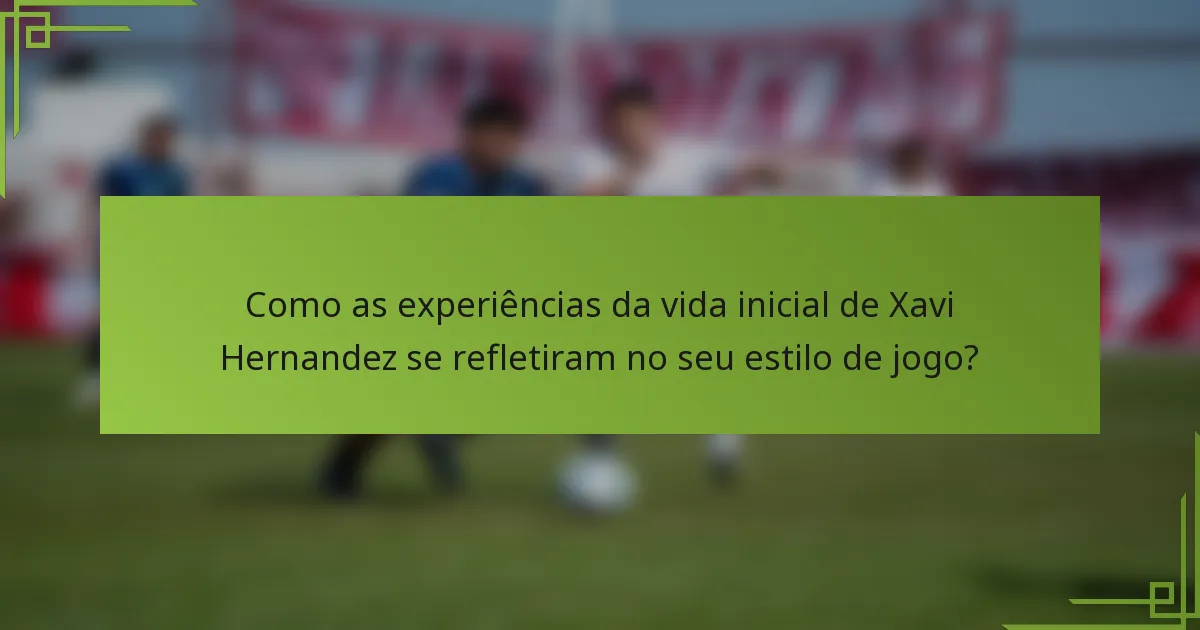 Como as experiências da vida inicial de Xavi Hernandez se refletiram no seu estilo de jogo?