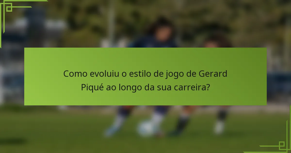 Como evoluiu o estilo de jogo de Gerard Piqué ao longo da sua carreira?
