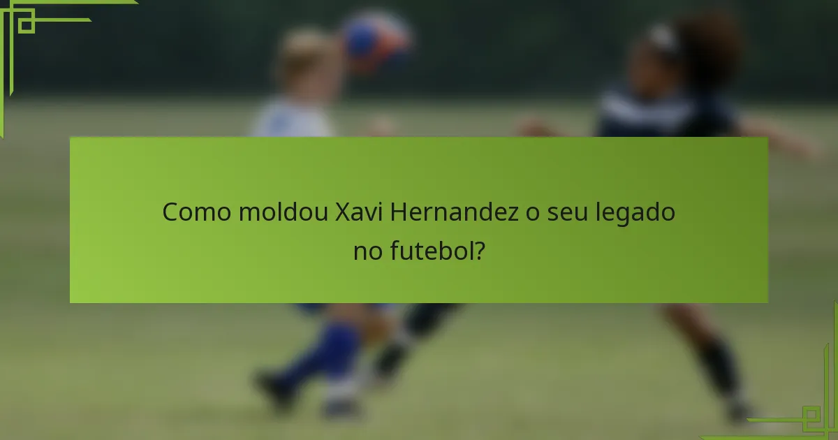 Como moldou Xavi Hernandez o seu legado no futebol?