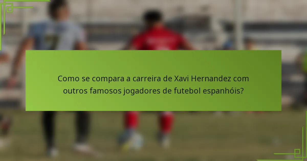 Como se compara a carreira de Xavi Hernandez com outros famosos jogadores de futebol espanhóis?