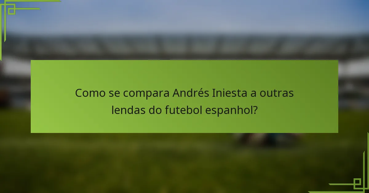 Como se compara Andrés Iniesta a outras lendas do futebol espanhol?