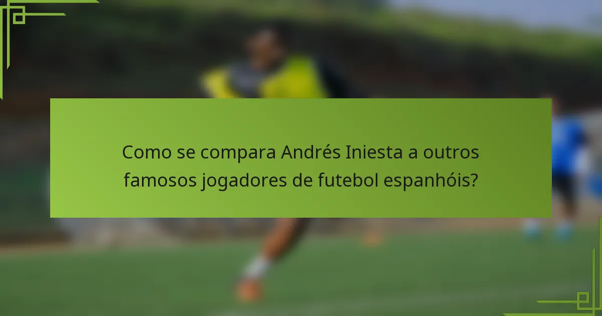 Como se compara Andrés Iniesta a outros famosos jogadores de futebol espanhóis?