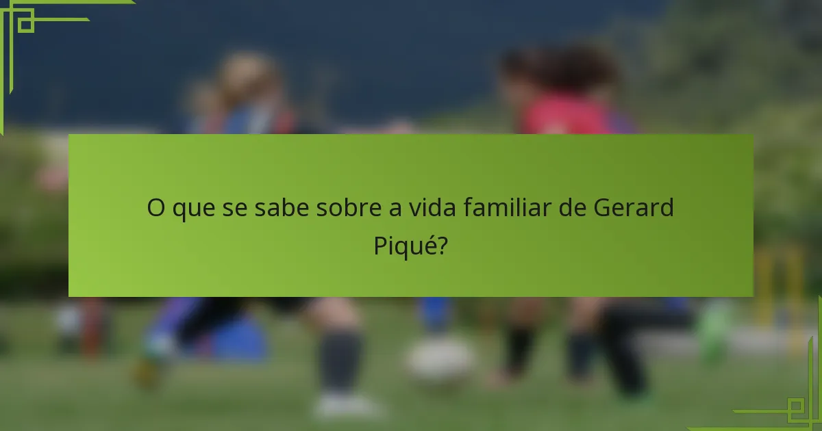 O que se sabe sobre a vida familiar de Gerard Piqué?