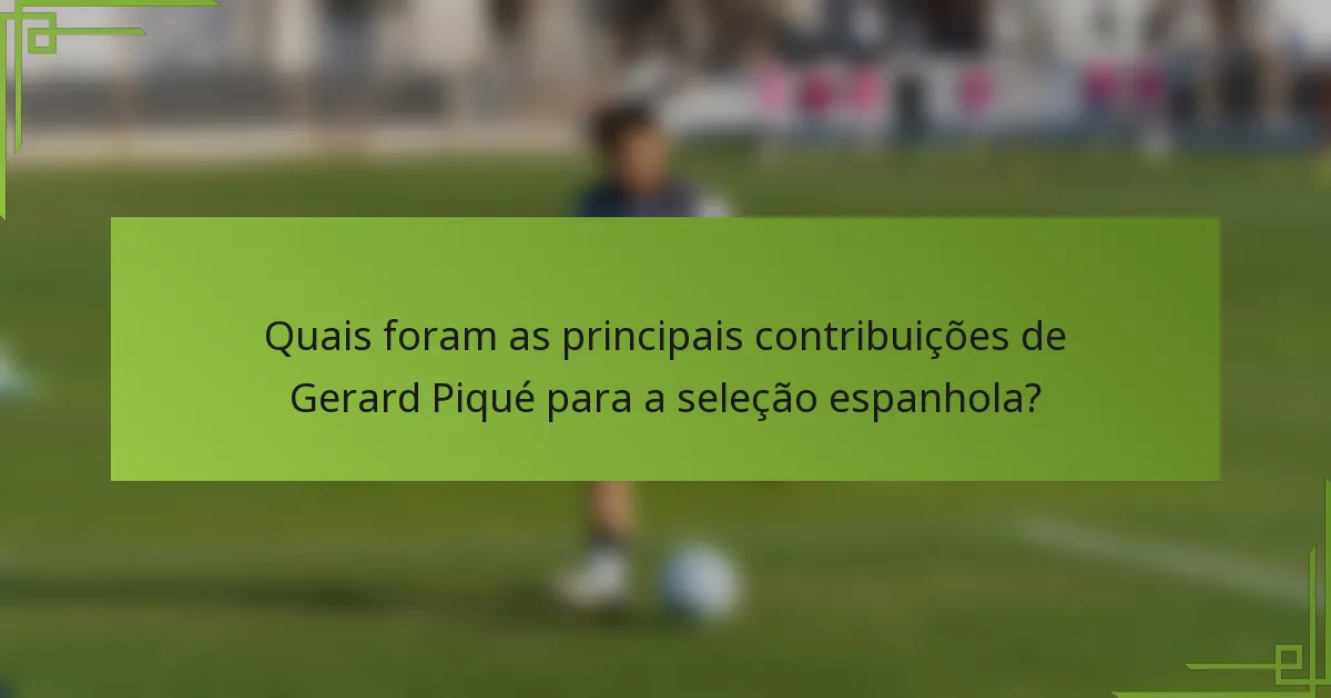 Quais foram as principais contribuições de Gerard Piqué para a seleção espanhola?