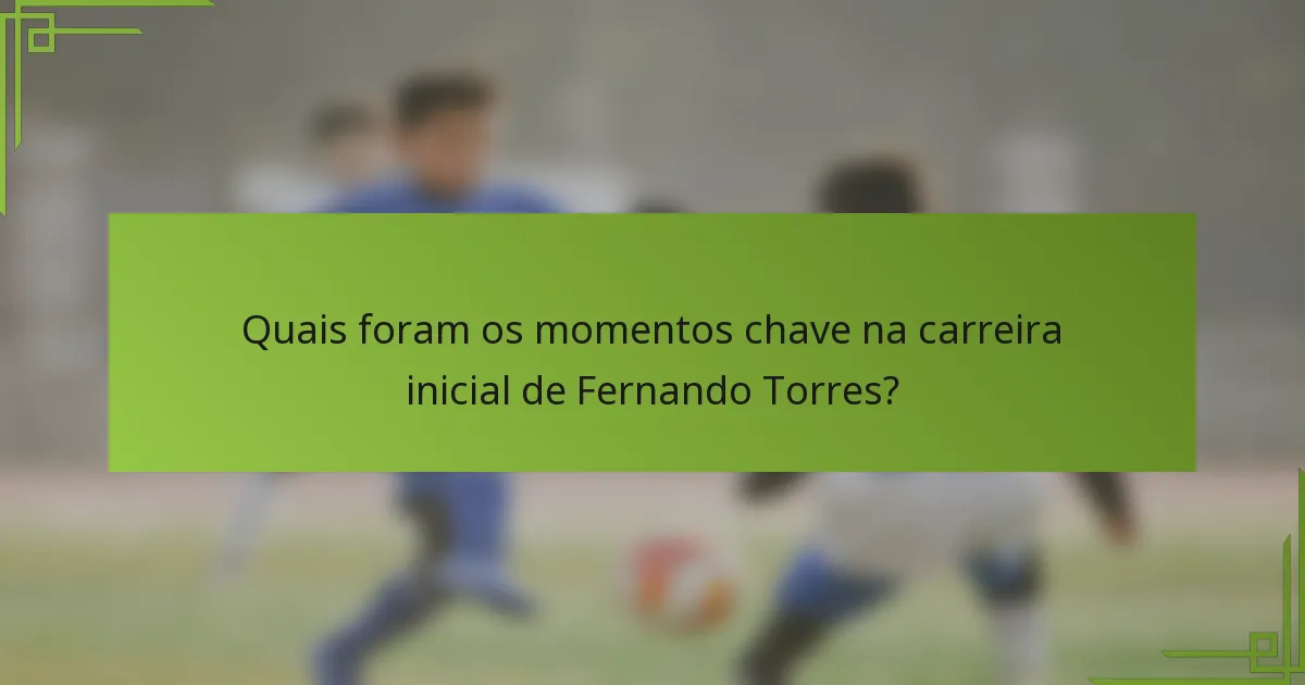 Quais foram os momentos chave na carreira inicial de Fernando Torres?