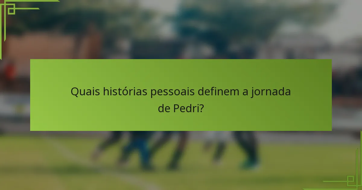 Quais histórias pessoais definem a jornada de Pedri?