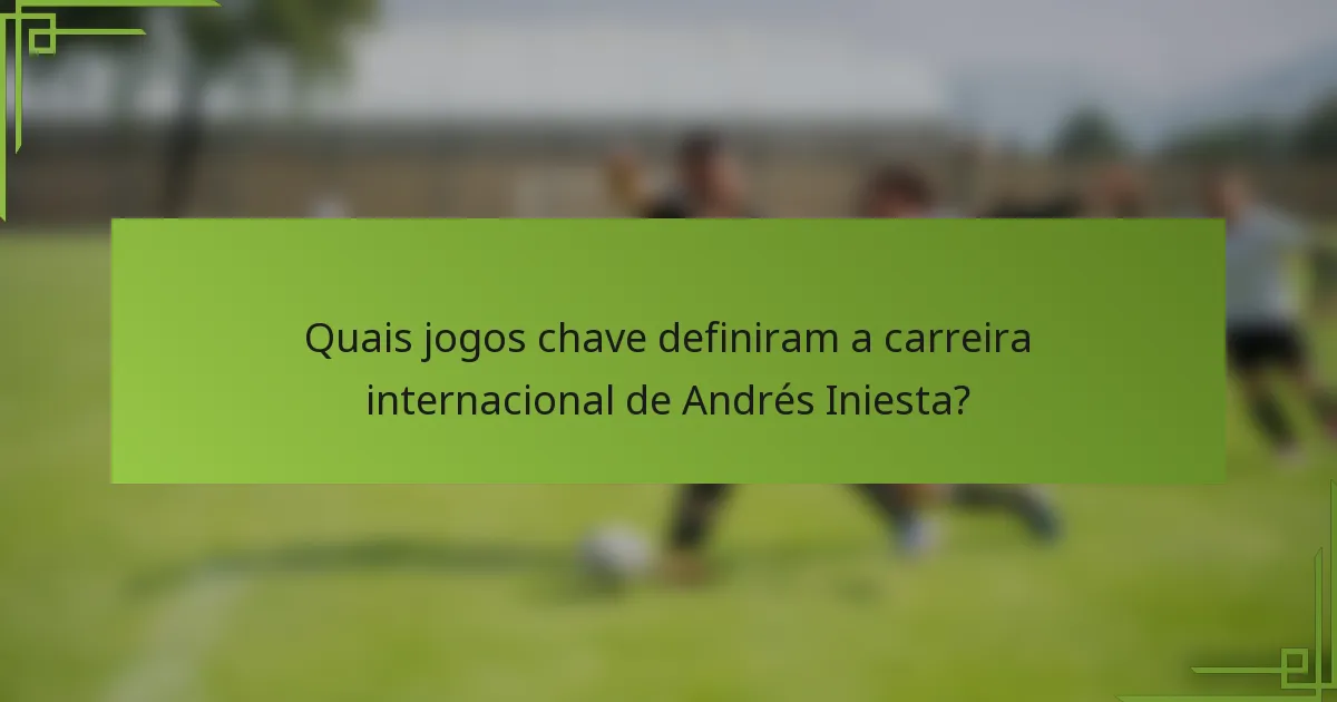 Quais jogos chave definiram a carreira internacional de Andrés Iniesta?