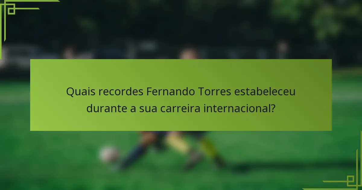 Quais recordes Fernando Torres estabeleceu durante a sua carreira internacional?