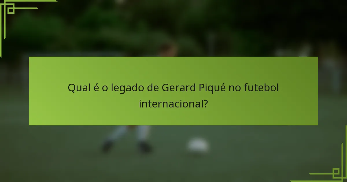 Qual é o legado de Gerard Piqué no futebol internacional?