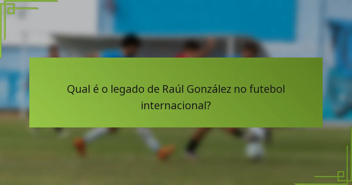 Qual é o legado de Raúl González no futebol internacional?